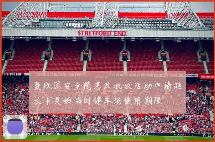 曼联因安全隐患及抗议活动申请延长卡灵顿临时停车场使用期限