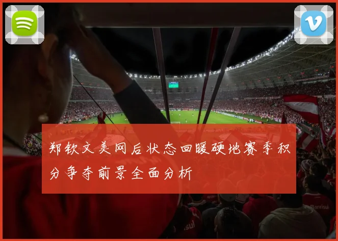 郑钦文美网后状态回暖硬地赛季积分争夺前景全面分析