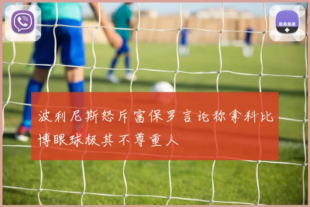波利尼斯怒斥富保罗言论称拿科比博眼球极其不尊重人