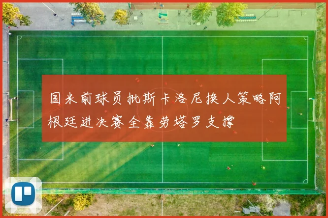 国米前球员批斯卡洛尼换人策略阿根廷进决赛全靠劳塔罗支撑
