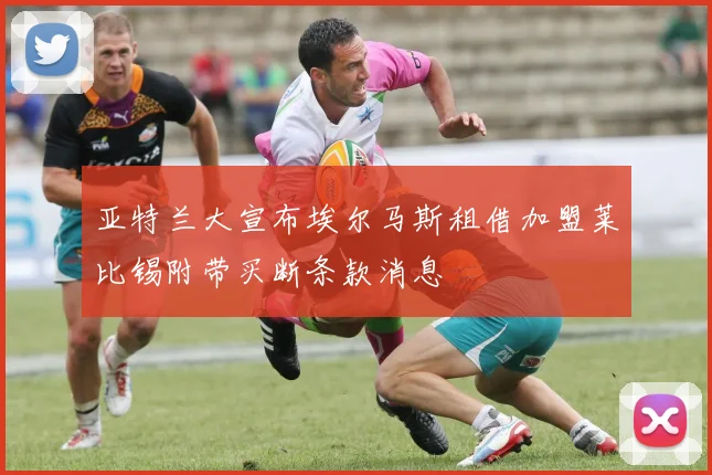 亚特兰大宣布埃尔马斯租借加盟莱比锡附带买断条款消息