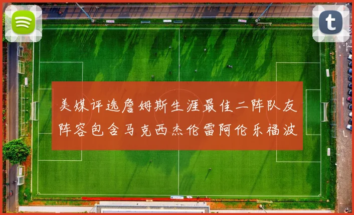 美媒评选詹姆斯生涯最佳二阵队友阵容包含马克西杰伦雷阿伦乐福波什