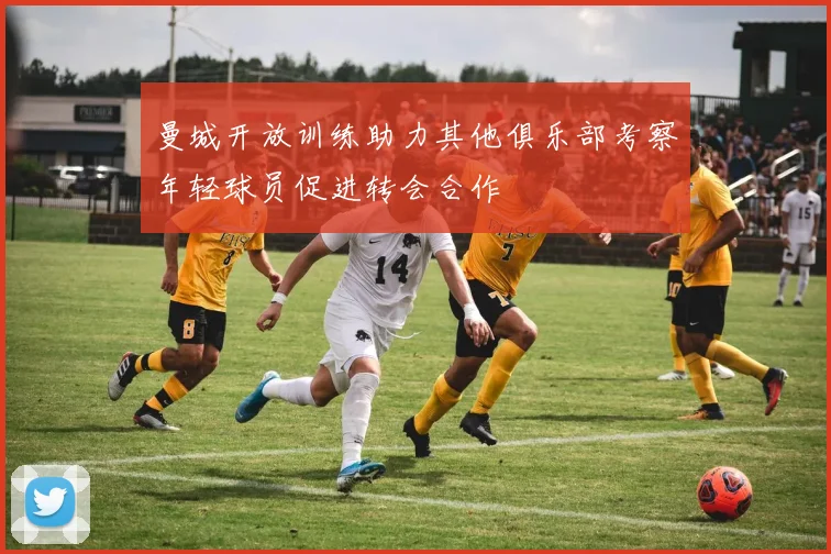 曼城开放训练助力其他俱乐部考察年轻球员促进转会合作