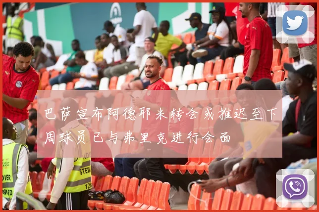 巴萨宣布阿德耶米转会或推迟至下周球员已与弗里克进行会面