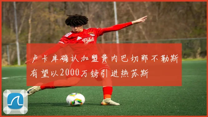 卢卡库确认加盟费内巴切那不勒斯有望以2000万镑引进热苏斯