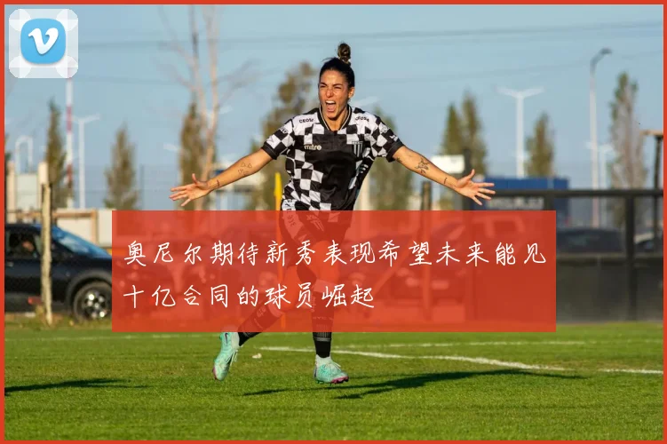 奥尼尔期待新秀表现希望未来能见十亿合同的球员崛起