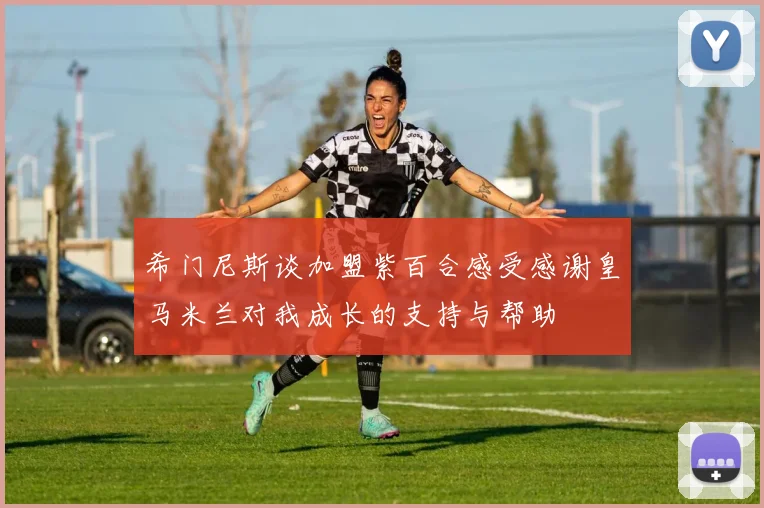 希门尼斯谈加盟紫百合感受感谢皇马米兰对我成长的支持与帮助