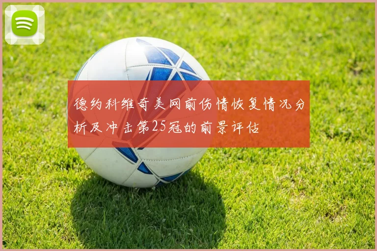 德约科维奇美网前伤情恢复情况分析及冲击第25冠的前景评估